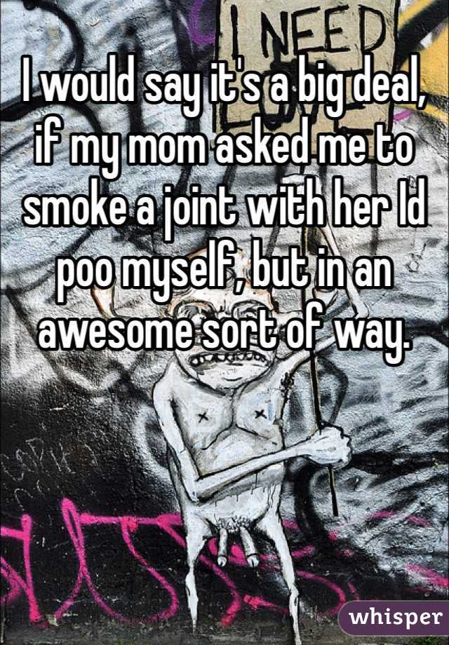 I would say it's a big deal, if my mom asked me to smoke a joint with her Id poo myself, but in an awesome sort of way.