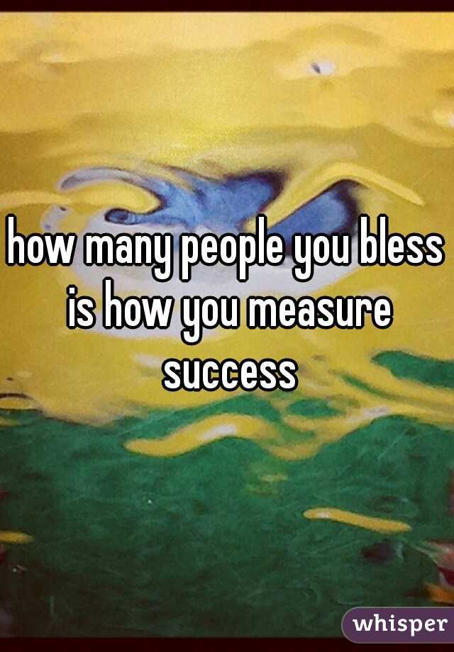 how many people you bless is how you measure success