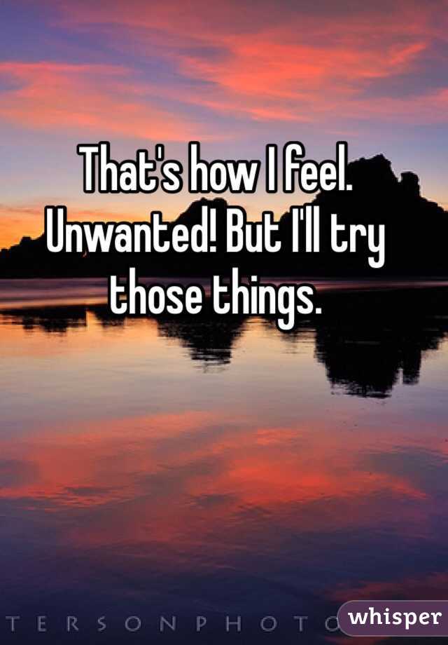 That's how I feel. Unwanted! But I'll try those things.
