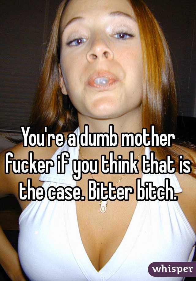 You're a dumb mother fucker if you think that is the case. Bitter bitch.