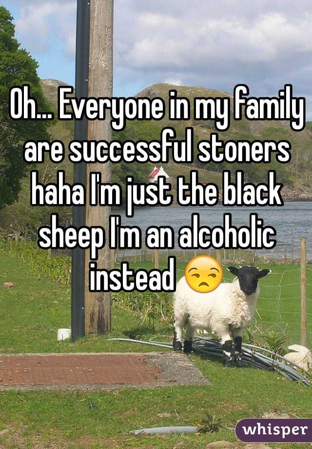 Oh... Everyone in my family are successful stoners haha I'm just the black sheep I'm an alcoholic instead 😒