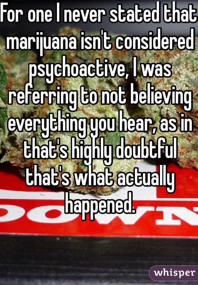 For one I never stated that marijuana isn't considered psychoactive, I was referring to not believing everything you hear, as in that's highly doubtful that's what actually happened. 