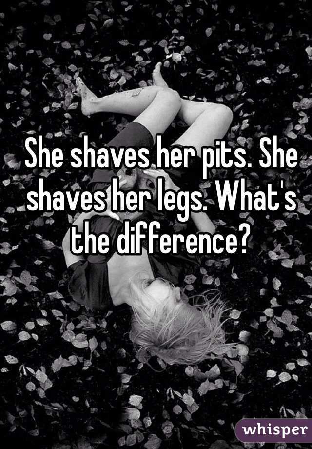 She shaves her pits. She shaves her legs. What's the difference?