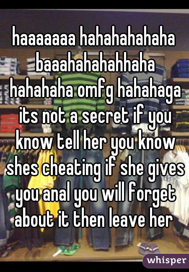 haaaaaaa hahahahahaha baaahahahahhaha hahahaha omfg hahahaga its not a secret if you know tell her you know shes cheating if she gives you anal you will forget about it then leave her 