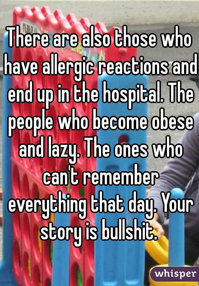 There are also those who have allergic reactions and end up in the hospital. The people who become obese and lazy. The ones who can't remember everything that day. Your story is bullshit. 