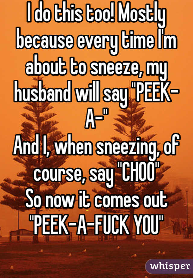 I do this too! Mostly because every time I'm about to sneeze, my husband will say "PEEK-A-"
And I, when sneezing, of course, say "CHOO"
So now it comes out "PEEK-A-FUCK YOU"