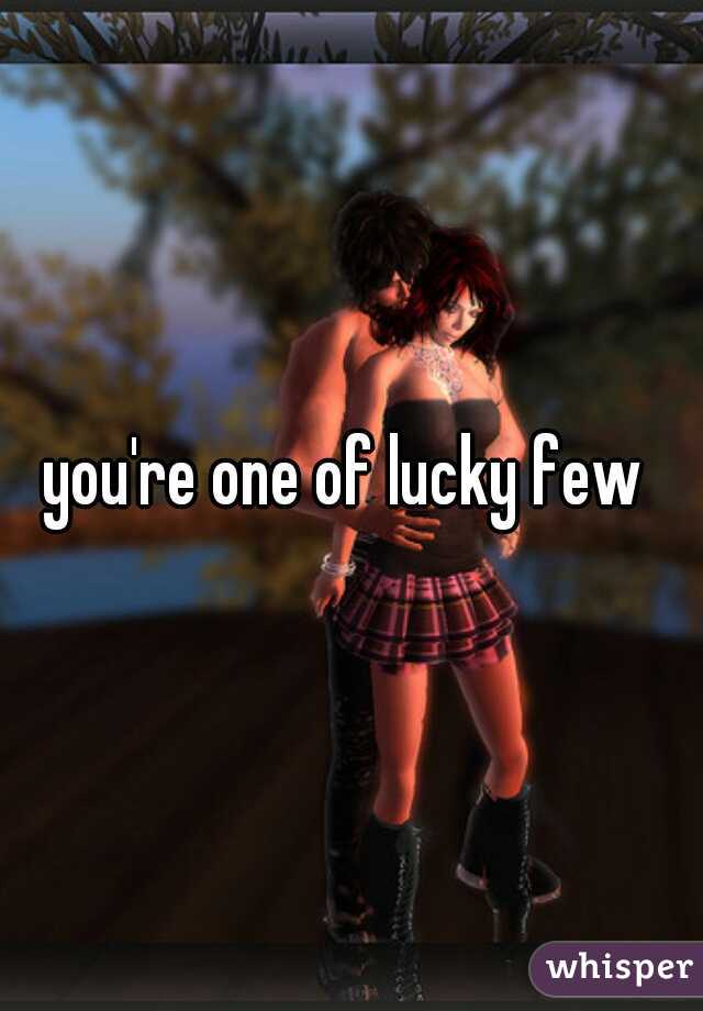 you're one of lucky few 