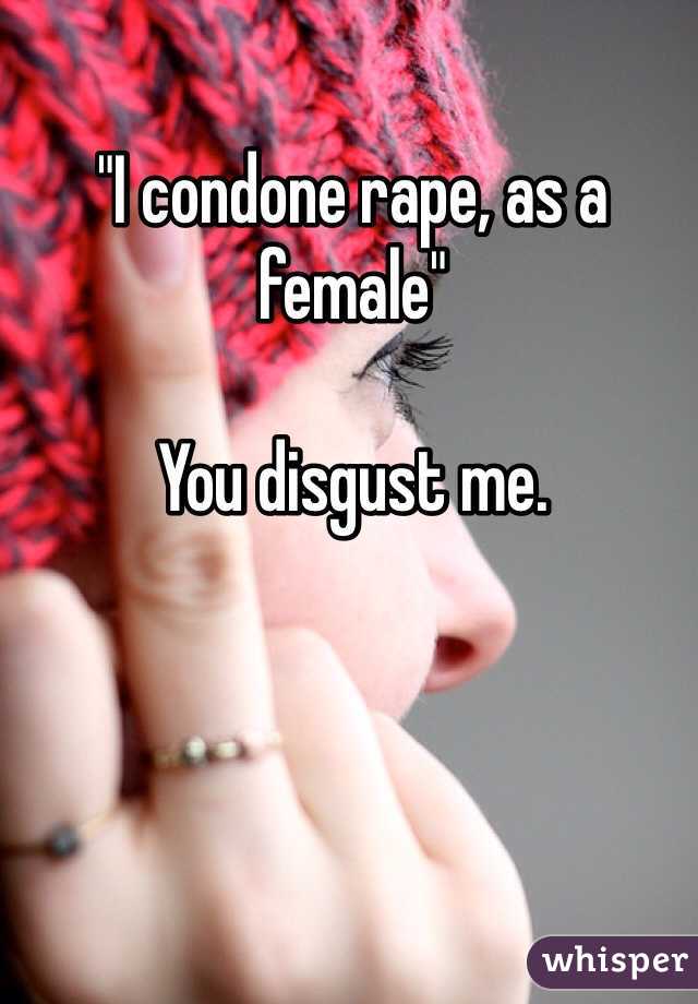 "I condone rape, as a female"

You disgust me.