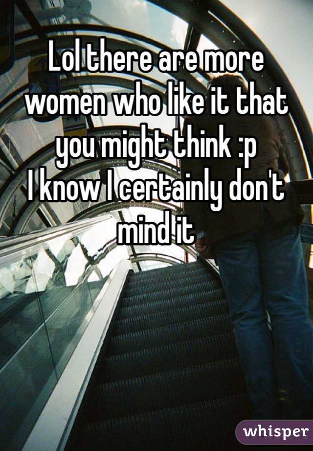 Lol there are more women who like it that you might think :p
I know I certainly don't mind it 