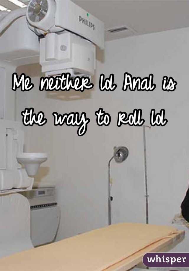 Me neither lol Anal is the way to roll lol