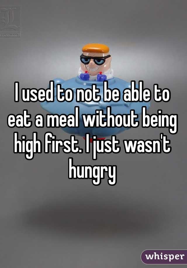 I used to not be able to eat a meal without being high first. I just wasn't hungry 