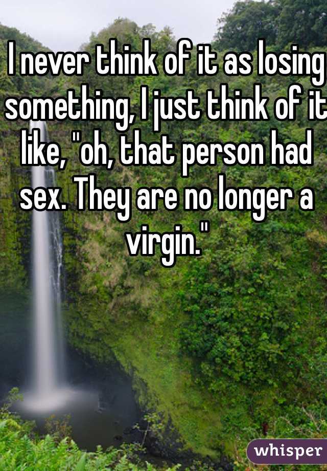 I never think of it as losing something, I just think of it like, "oh, that person had sex. They are no longer a virgin." 