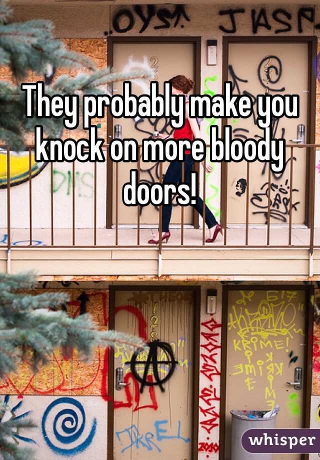 They probably make you knock on more bloody doors!