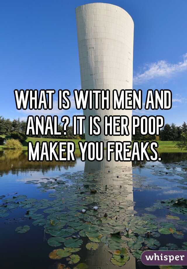 WHAT IS WITH MEN AND ANAL? IT IS HER POOP MAKER YOU FREAKS.