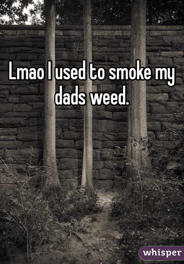 Lmao I used to smoke my dads weed. 