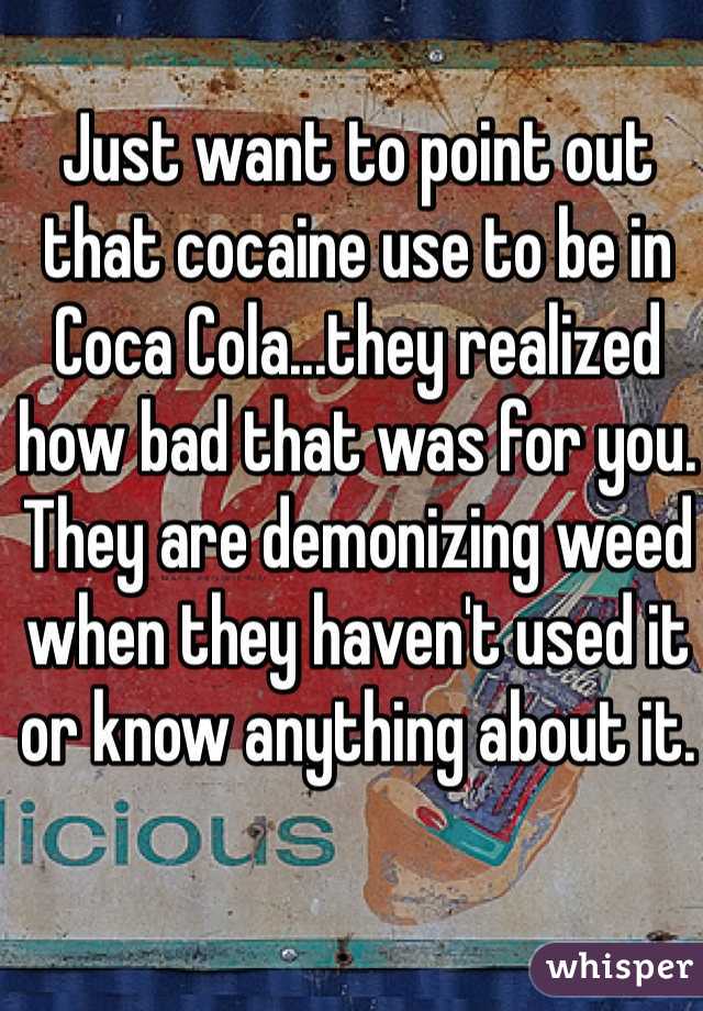 Just want to point out that cocaine use to be in Coca Cola...they realized how bad that was for you. They are demonizing weed when they haven't used it or know anything about it. 