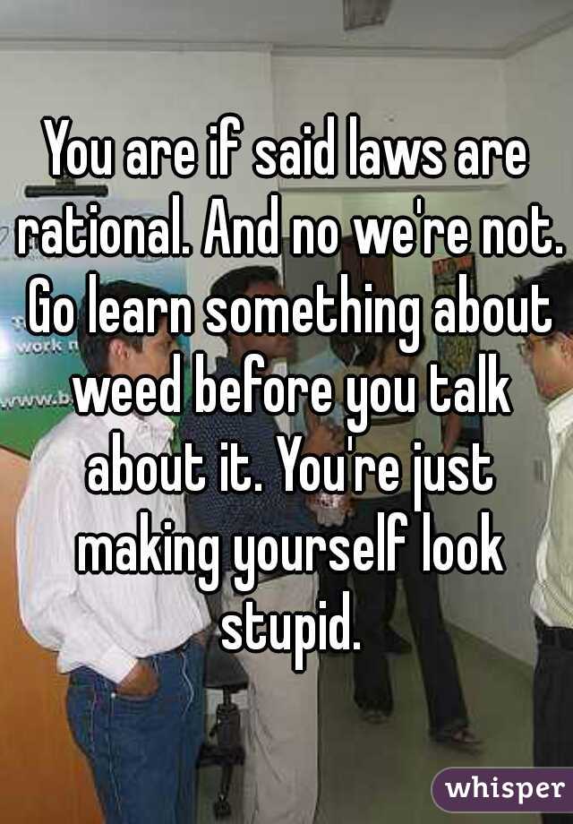 You are if said laws are rational. And no we're not. Go learn something about weed before you talk about it. You're just making yourself look stupid.