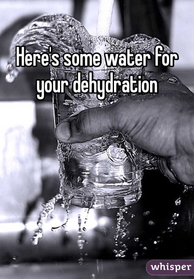 Here's some water for your dehydration