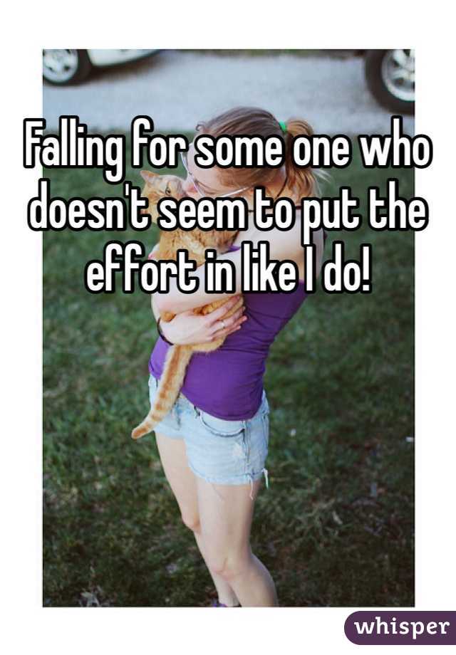 Falling for some one who doesn't seem to put the effort in like I do!