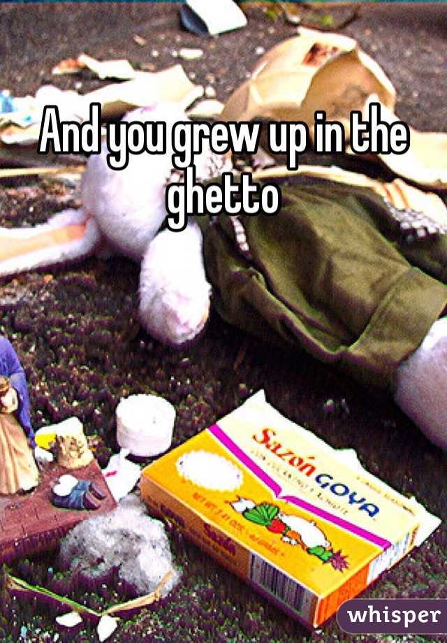 And you grew up in the ghetto