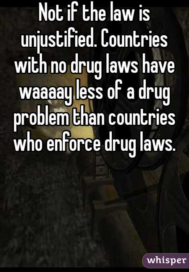 Not if the law is unjustified. Countries with no drug laws have waaaay less of a drug problem than countries who enforce drug laws. 