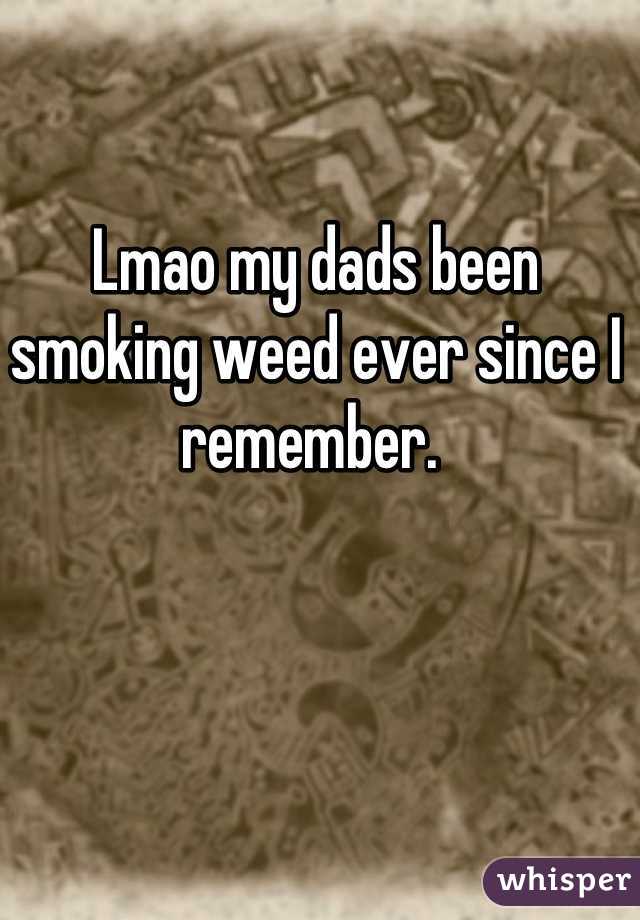 Lmao my dads been smoking weed ever since I remember. 