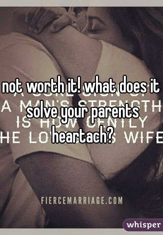 not worth it! what does it solve your parents heartach?
