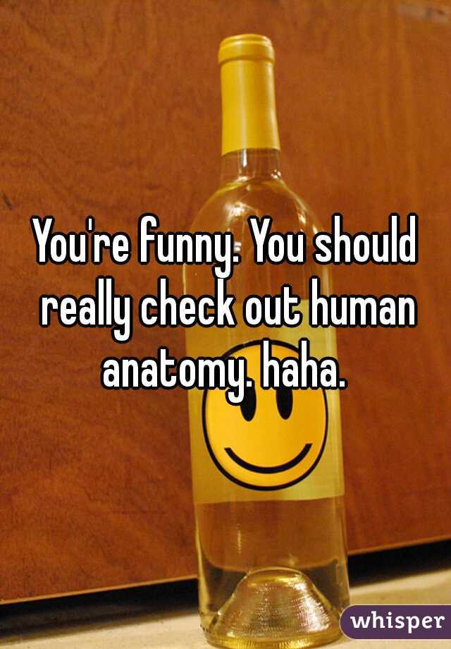 You're funny. You should really check out human anatomy. haha. 