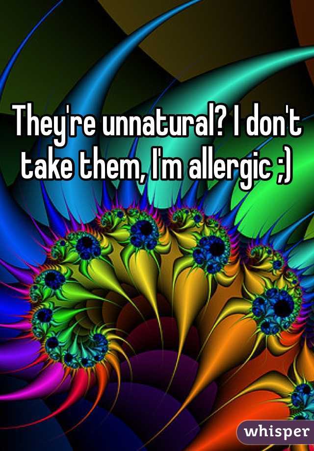 They're unnatural? I don't take them, I'm allergic ;)