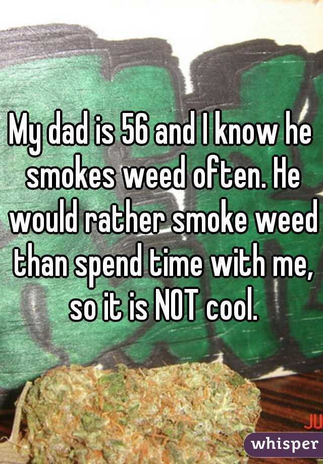 My dad is 56 and I know he smokes weed often. He would rather smoke weed than spend time with me, so it is NOT cool.