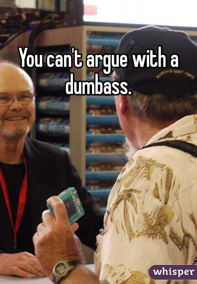 You can't argue with a dumbass.