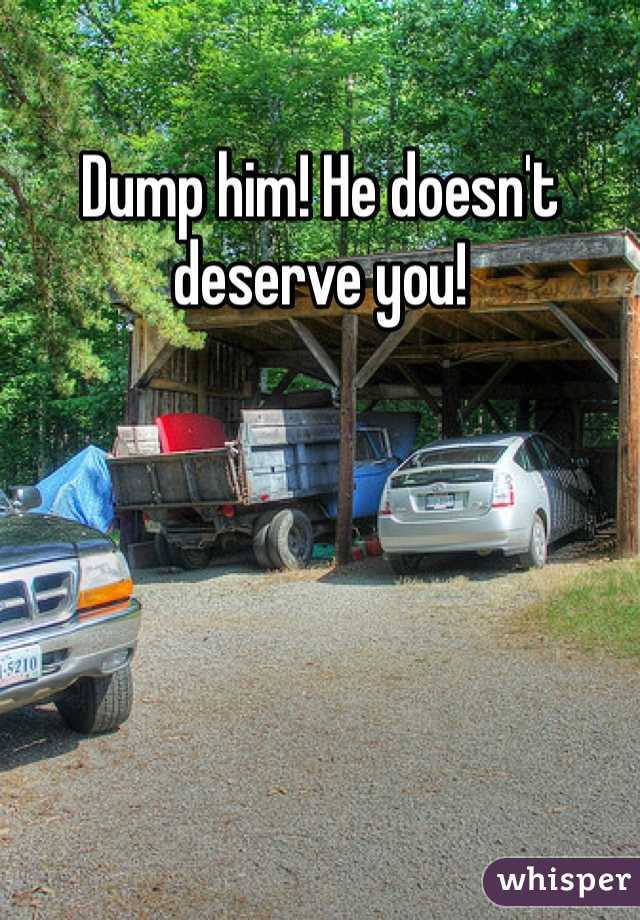 Dump him! He doesn't deserve you!
