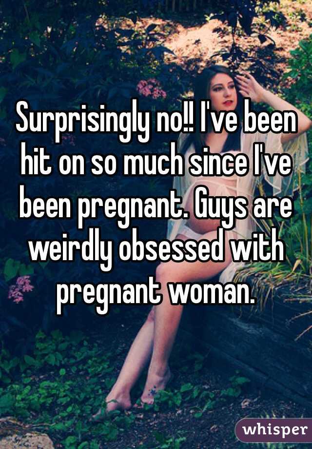 Surprisingly no!! I've been hit on so much since I've been pregnant. Guys are weirdly obsessed with pregnant woman.