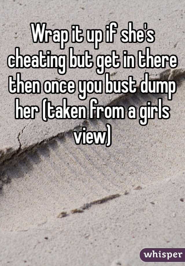 Wrap it up if she's cheating but get in there then once you bust dump her (taken from a girls view)