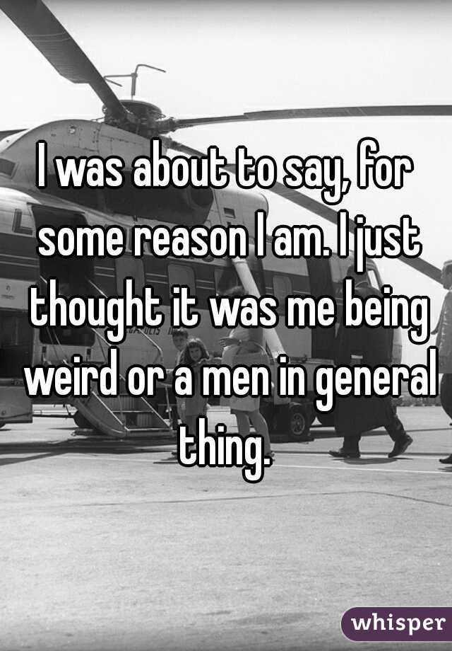 I was about to say, for some reason I am. I just thought it was me being weird or a men in general thing. 