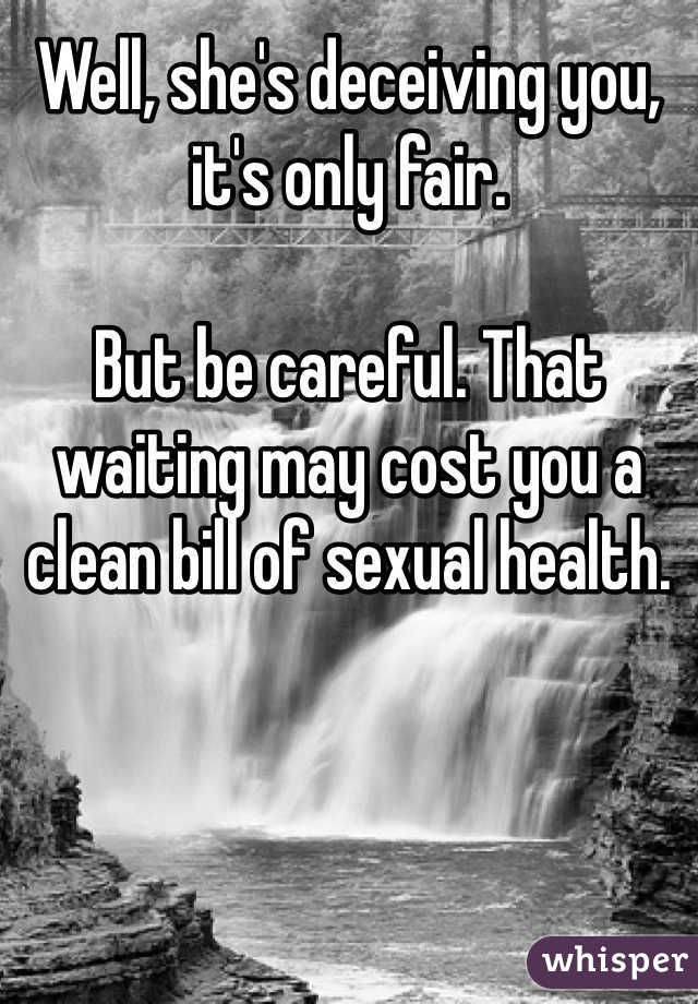 Well, she's deceiving you, it's only fair. 

But be careful. That waiting may cost you a clean bill of sexual health. 