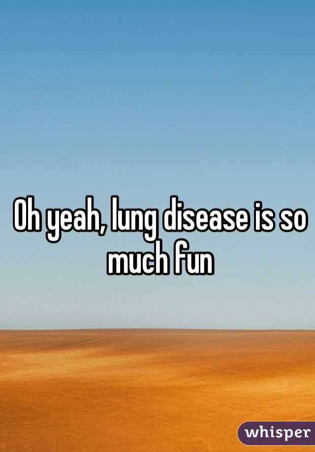 Oh yeah, lung disease is so much fun