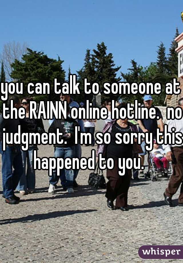 you can talk to someone at the RAINN online hotline.  no judgment.  I'm so sorry this happened to you.  