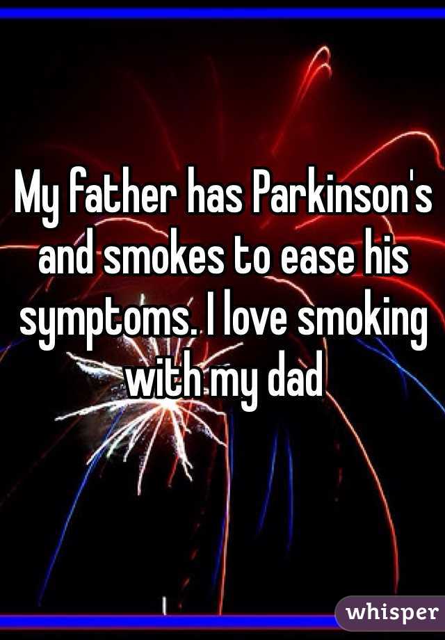 My father has Parkinson's and smokes to ease his symptoms. I love smoking with my dad