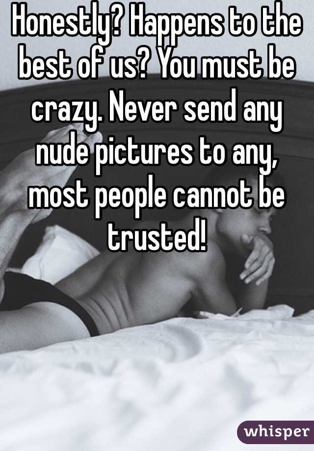 Honestly? Happens to the best of us? You must be crazy. Never send any nude pictures to any, most people cannot be trusted!
