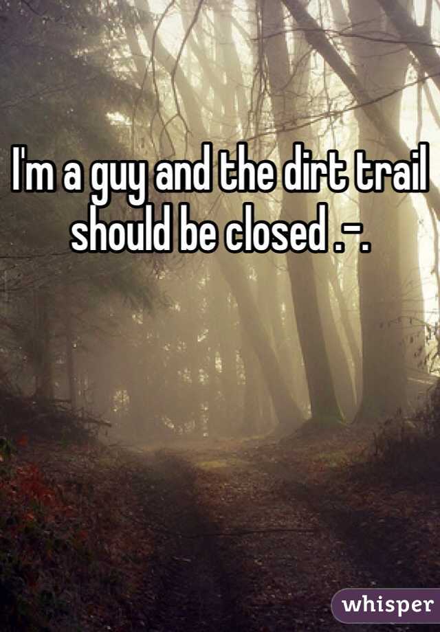 I'm a guy and the dirt trail should be closed .-.