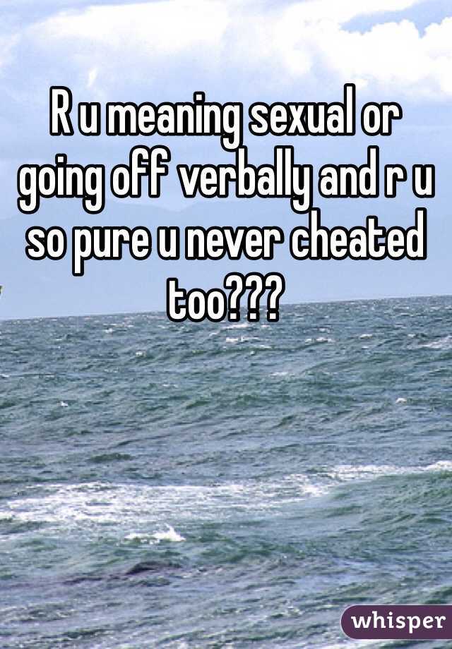 R u meaning sexual or going off verbally and r u so pure u never cheated too???