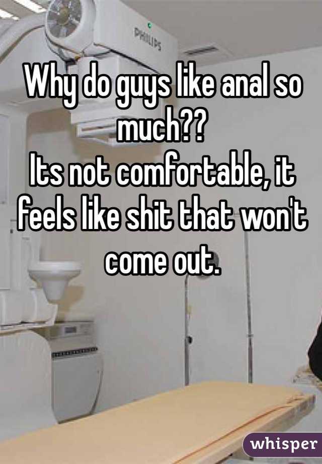 Why do guys like anal so much??
Its not comfortable, it feels like shit that won't come out. 