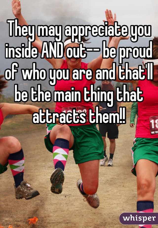 They may appreciate you inside AND out-- be proud of who you are and that'll be the main thing that attracts them!!