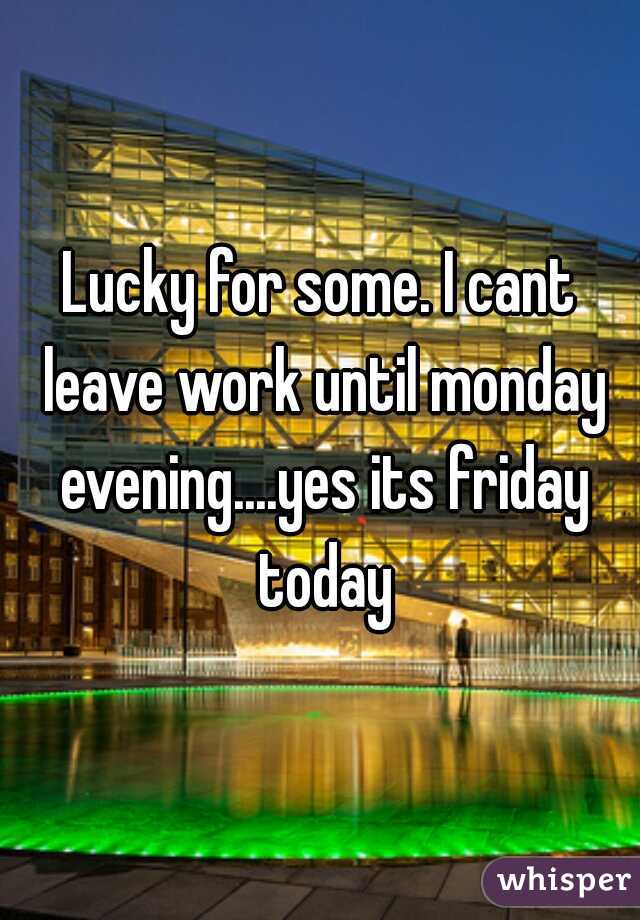 Lucky for some. I cant leave work until monday evening....yes its friday today
