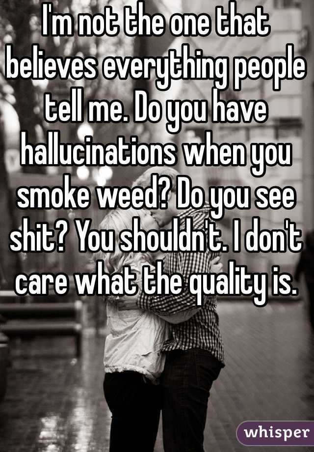 I'm not the one that believes everything people tell me. Do you have hallucinations when you smoke weed? Do you see shit? You shouldn't. I don't care what the quality is.