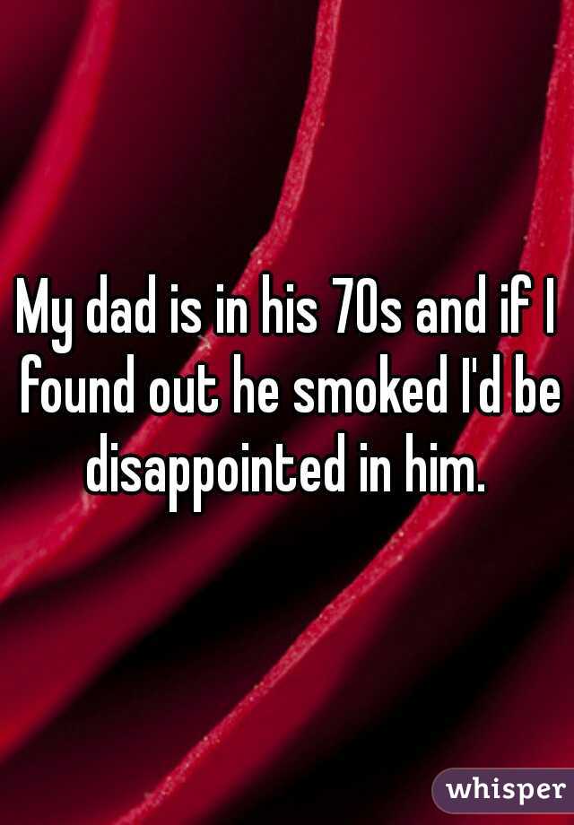 My dad is in his 70s and if I found out he smoked I'd be disappointed in him. 