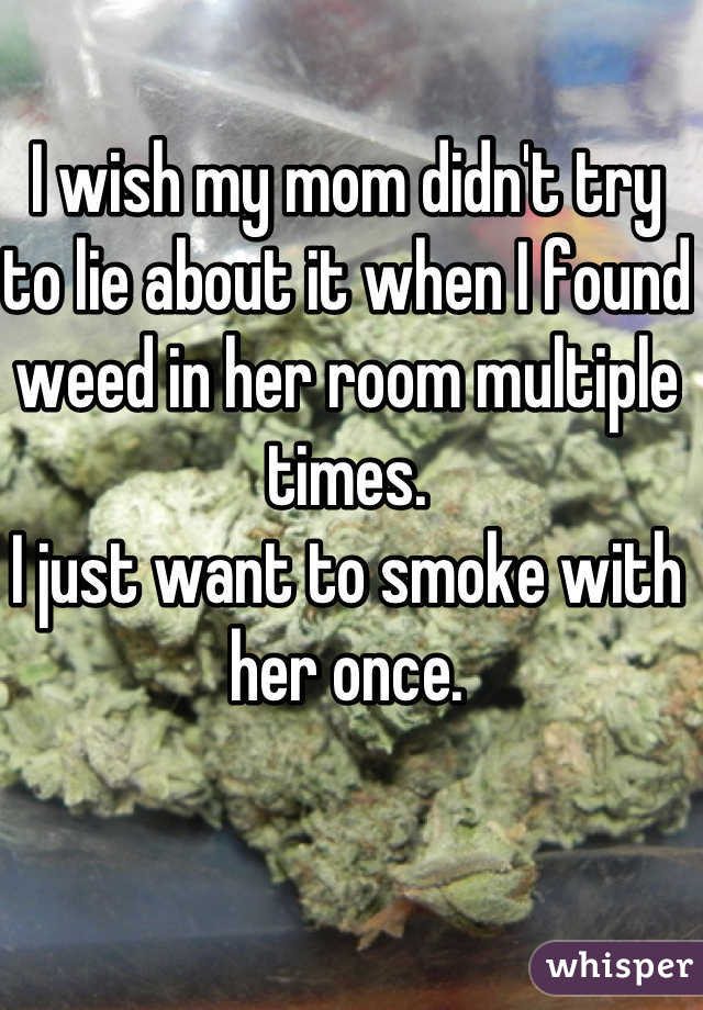 I wish my mom didn't try to lie about it when I found weed in her room multiple times. 
I just want to smoke with her once.