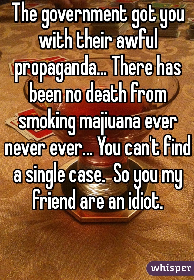 The government got you with their awful propaganda... There has been no death from smoking majiuana ever never ever... You can't find a single case.  So you my friend are an idiot. 