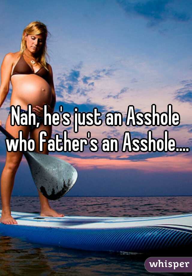 Nah, he's just an Asshole who father's an Asshole....